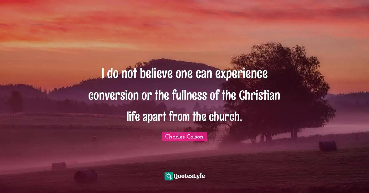 Charles Colson Quotes: "I do not believe one can experience conversion or the fullness of the Christian life apart from the church."