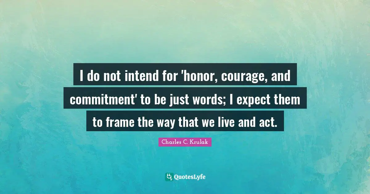 I do not intend for 'honor, courage, and commitment' to be just words; I expect them to frame the way that we live and act.