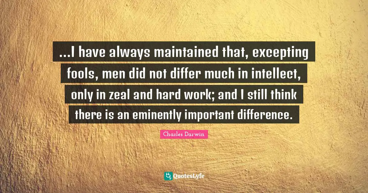 Charles Darwin Quotes: "...I have always maintained that, excepting fools, men did not differ much in intellect, only in zeal and hard work; and I still think there is an eminently important difference."