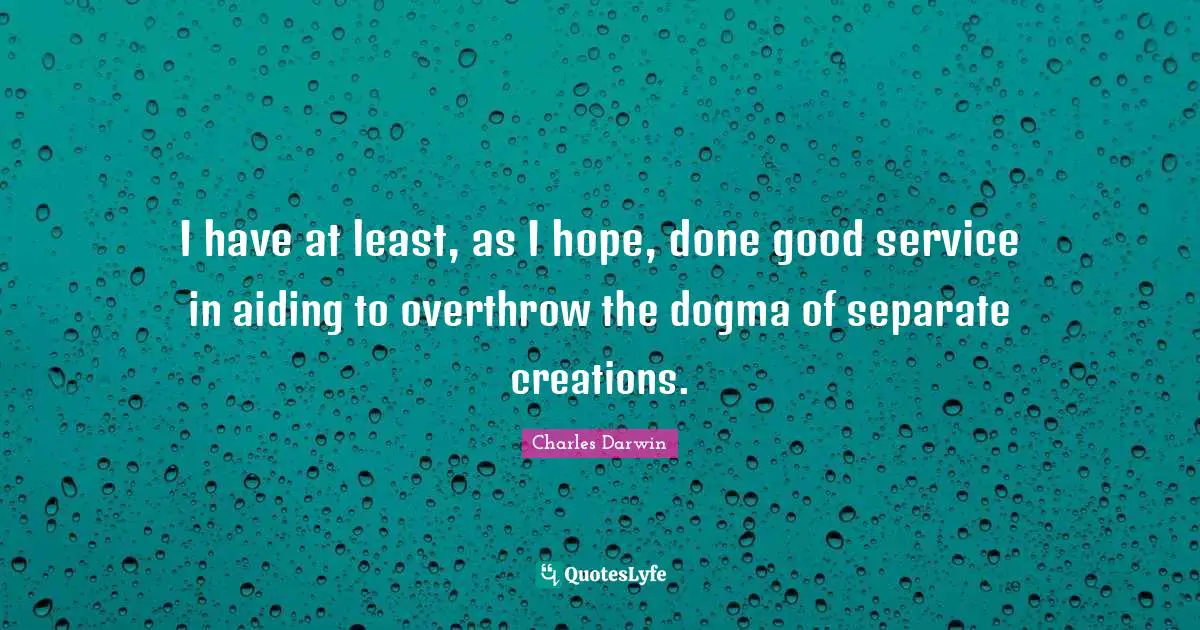 Charles Darwin Quotes: "I have at least, as I hope, done good service in aiding to overthrow the dogma of separate creations."