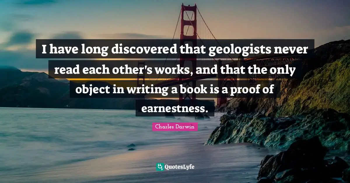 Earnestness Quotes: "I have long discovered that geologists never read each other's works, and that the only object in writing a book is a proof of earnestness."