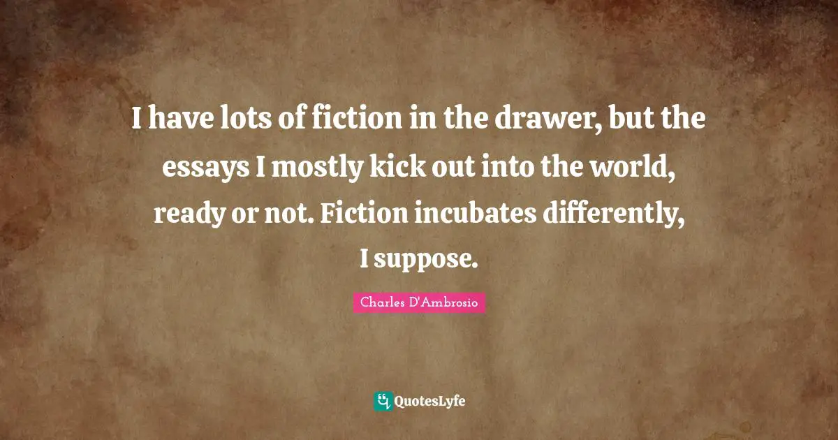 I have lots of fiction in the drawer, but the essays I mostly kick out into the world, ready or not. Fiction incubates differently, I suppose.
