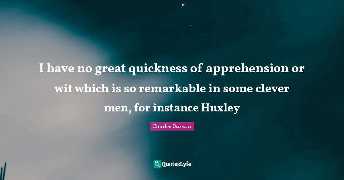 I have no great quickness of apprehension or wit which is so remarkable in some clever men, for instance Huxley
