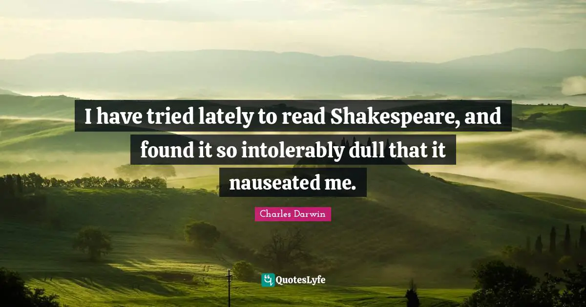Charles Darwin Quotes: "I have tried lately to read Shakespeare, and found it so intolerably dull that it nauseated me."