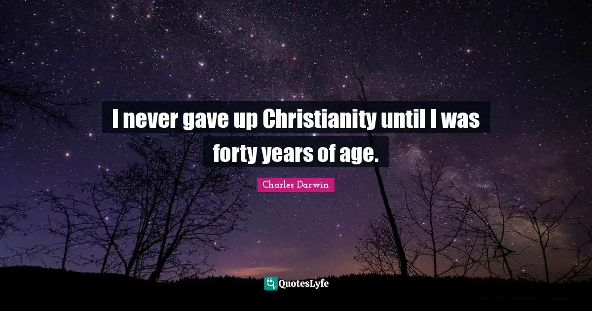 I never gave up Christianity until I was forty years of age.