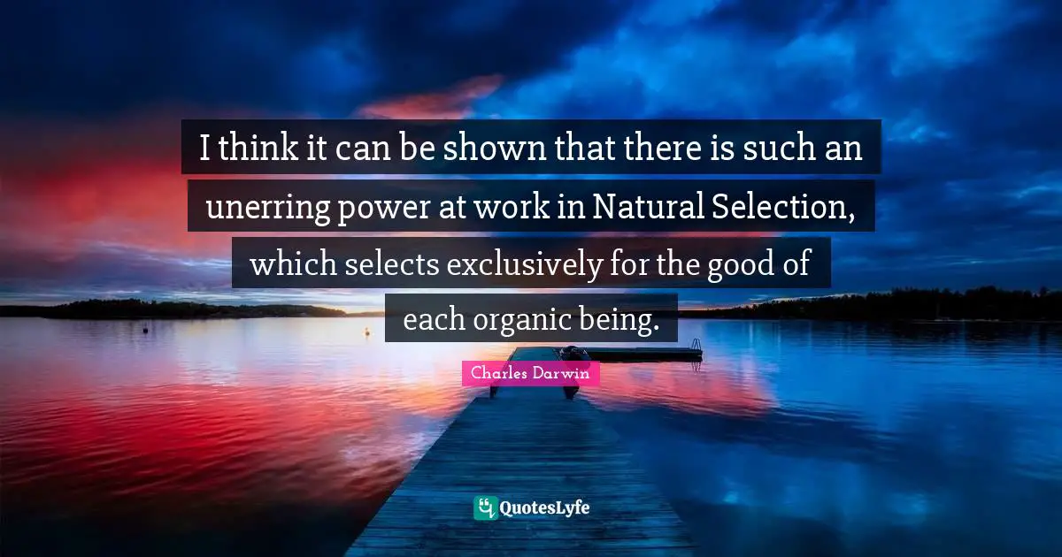 I think it can be shown that there is such an unerring power at work in Natural Selection, which selects exclusively for the good of each organic being.
