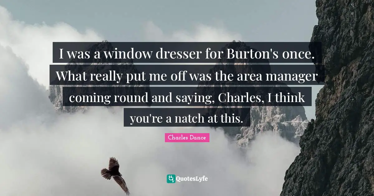 I was a window dresser for Burton's once. What really put me off was the area manager coming round and saying, Charles, I think you're a natch at this.