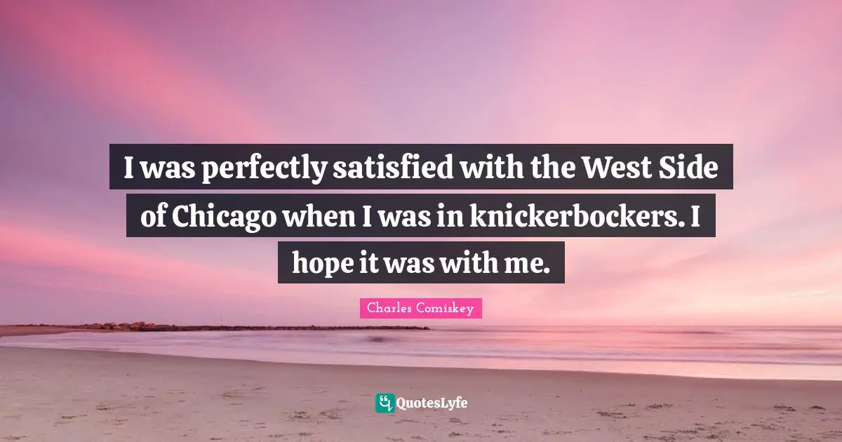 West Side Quotes: "I was perfectly satisfied with the West Side of Chicago when I was in knickerbockers. I hope it was with me."