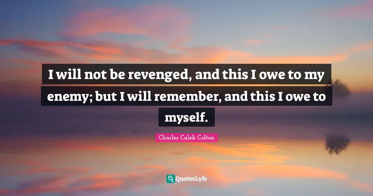 I will not be revenged, and this I owe to my enemy; but I will remember, and this I owe to myself.