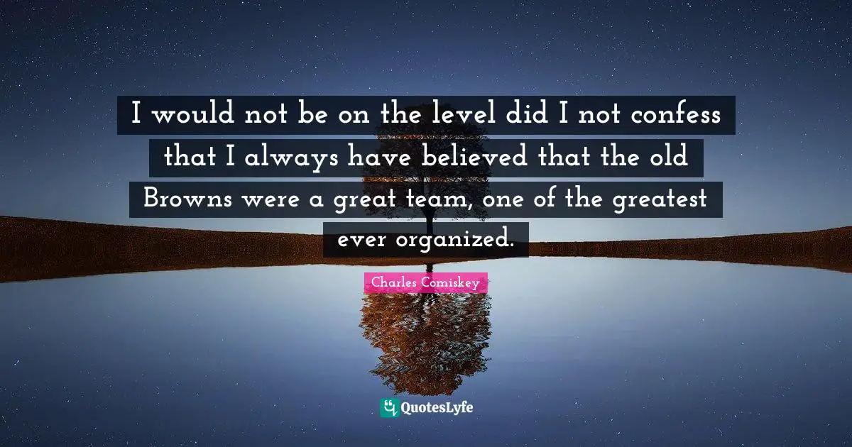 I would not be on the level did I not confess that I always have believed that the old Browns were a great team, one of the greatest ever organized.