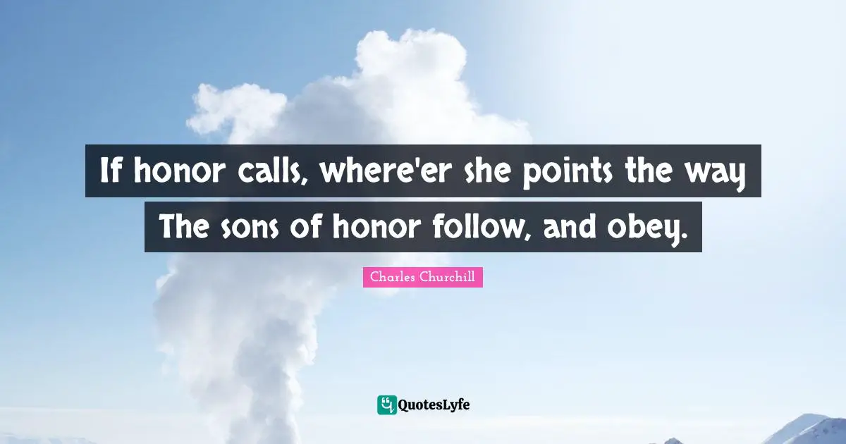 If honor calls, where'er she points the way The sons of honor follow, and obey.