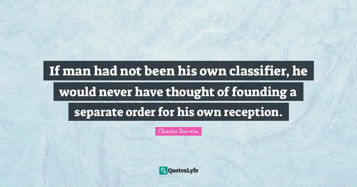 If man had not been his own classifier, he would never have thought of founding a separate order for his own reception.