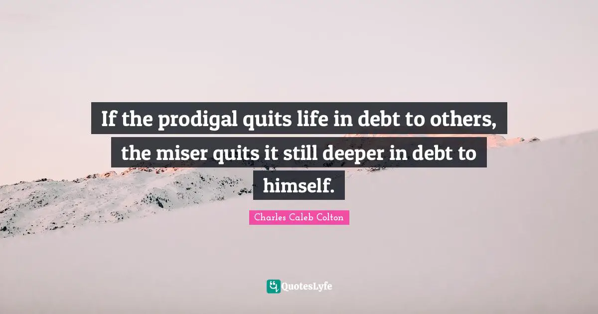 If the prodigal quits life in debt to others, the miser quits it still deeper in debt to himself.
