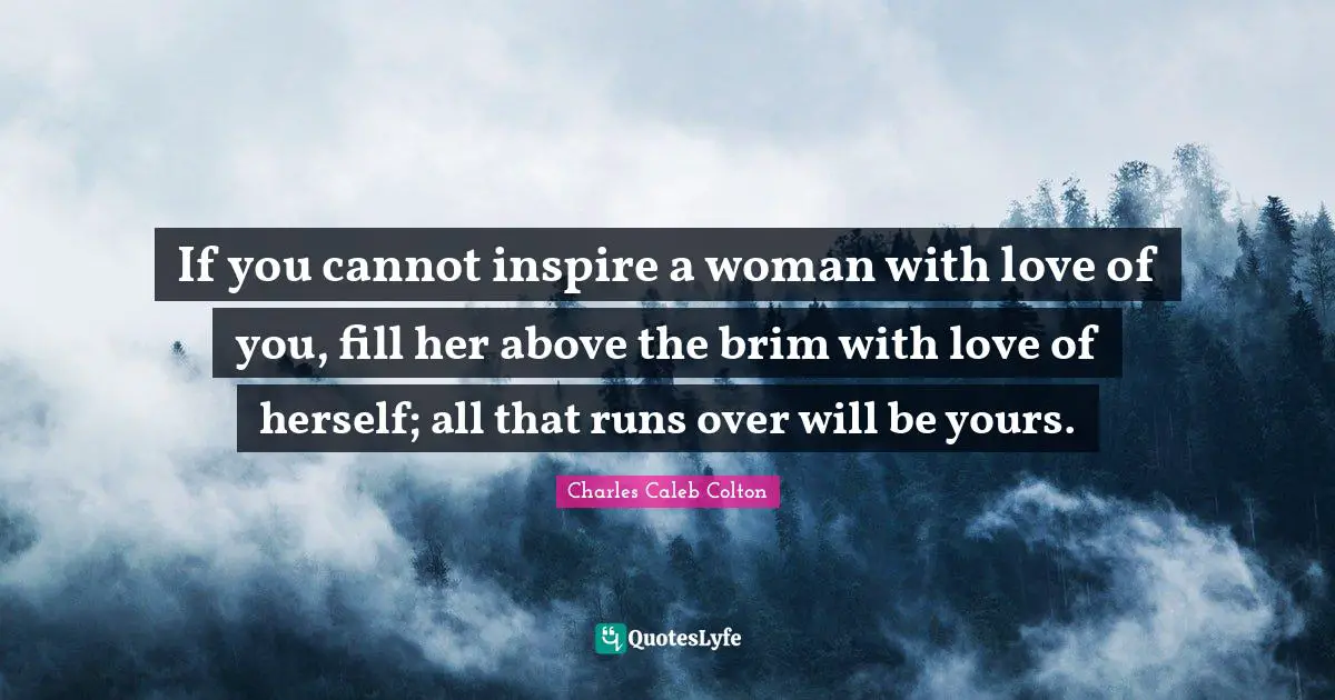 If you cannot inspire a woman with love of you, fill her above the brim with love of herself; all that runs over will be yours.