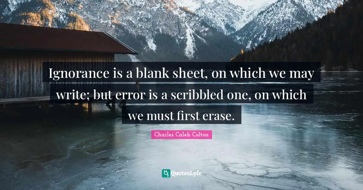 Ignorance is a blank sheet, on which we may write; but error is a scribbled one, on which we must first erase.