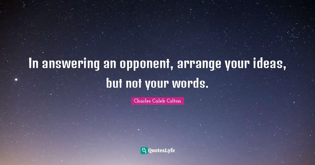 In answering an opponent, arrange your ideas, but not your words.