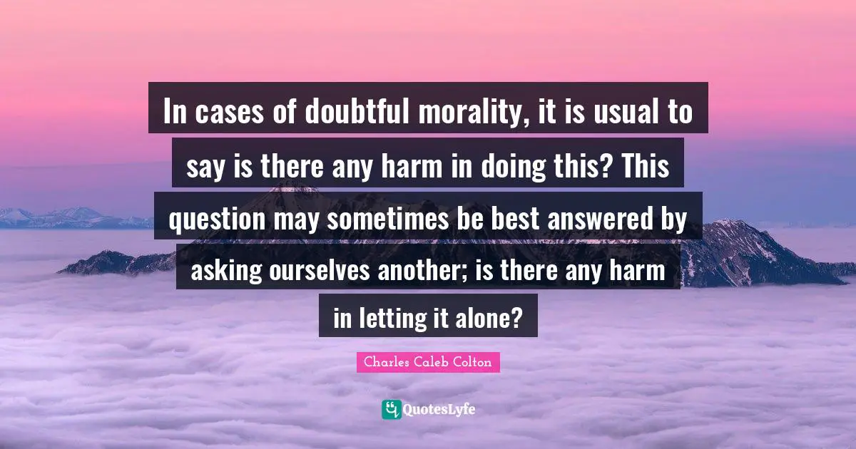 In cases of doubtful morality, it is usual to say is there any harm in doing this? This question may sometimes be best answered by asking ourselves another; is there any harm in letting it alone?