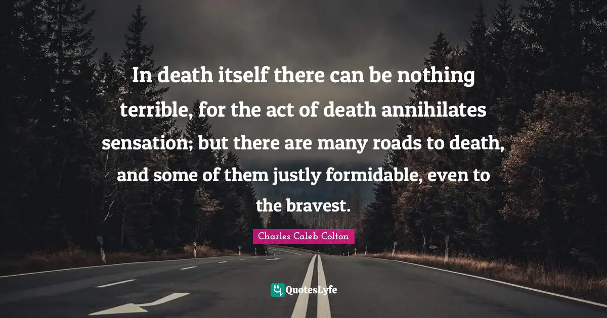 In death itself there can be nothing terrible, for the act of death annihilates sensation; but there are many roads to death, and some of them justly formidable, even to the bravest.