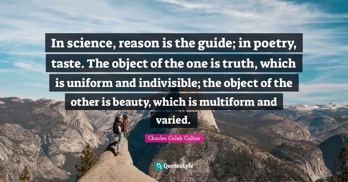 In science, reason is the guide; in poetry, taste. The object of the one is truth, which is uniform and indivisible; the object of the other is beauty, which is multiform and varied.