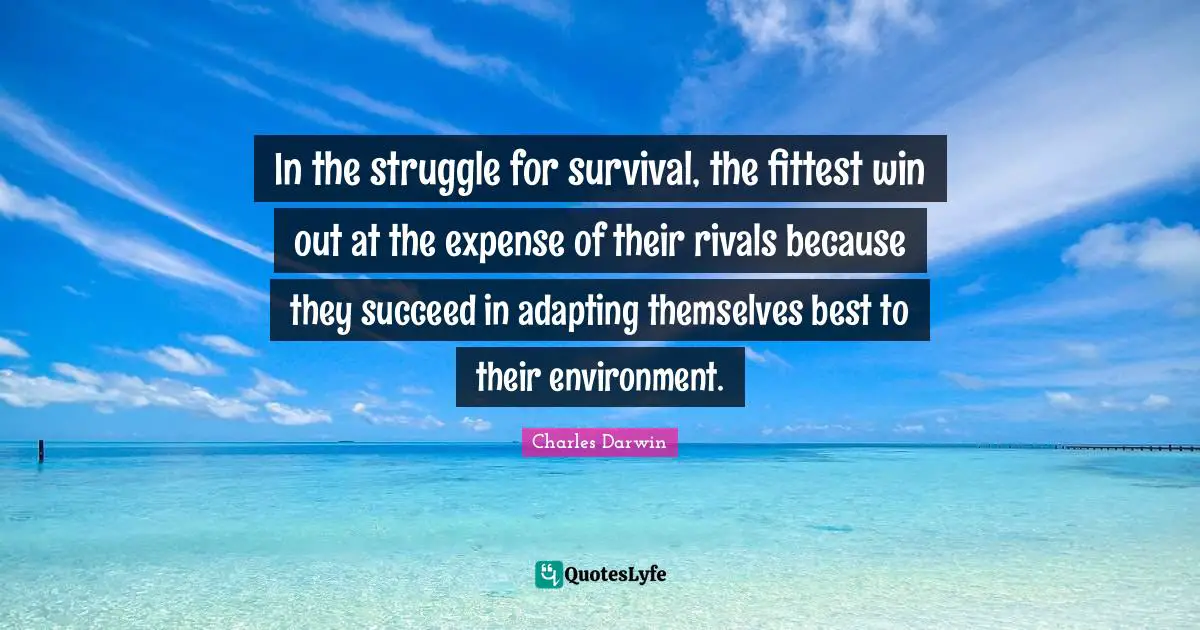 Charles Darwin Quotes: "In the struggle for survival, the fittest win out at the expense of their rivals because they succeed in adapting themselves best to their environment."
