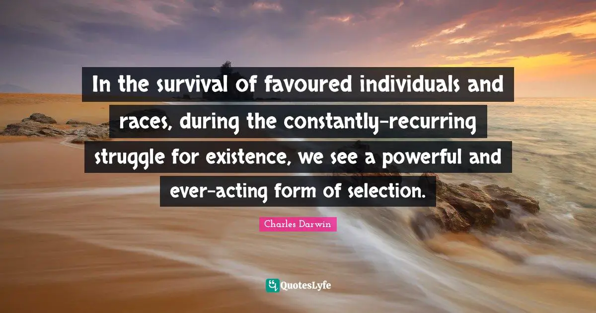In the survival of favoured individuals and races, during the constantly-recurring struggle for existence, we see a powerful and ever-acting form of selection.