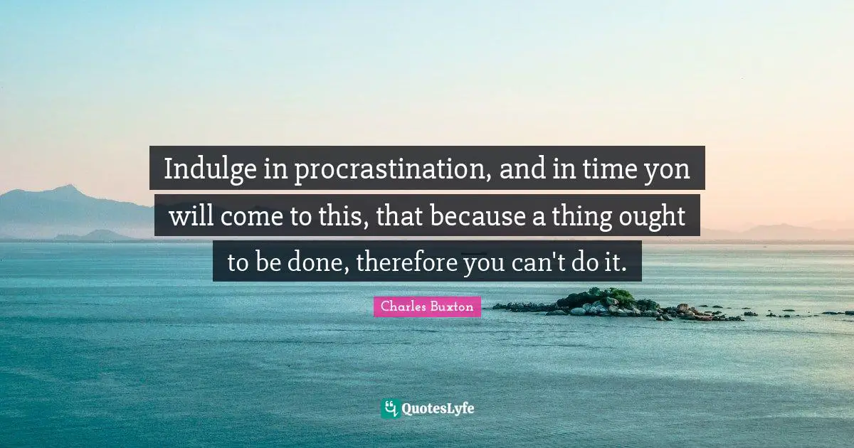 Indulge in procrastination, and in time yon will come to this, that because a thing ought to be done, therefore you can't do it.