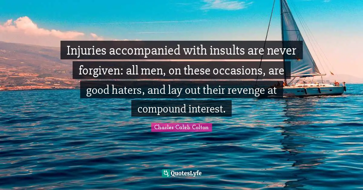 Occasions Quotes: "Injuries accompanied with insults are never forgiven: all men, on these occasions, are good haters, and lay out their revenge at compound interest."