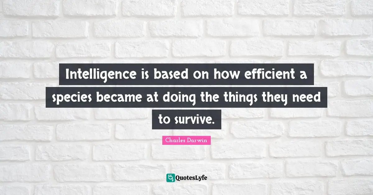 Charles Darwin Quotes: "Intelligence is based on how efficient a species became at doing the things they need to survive."