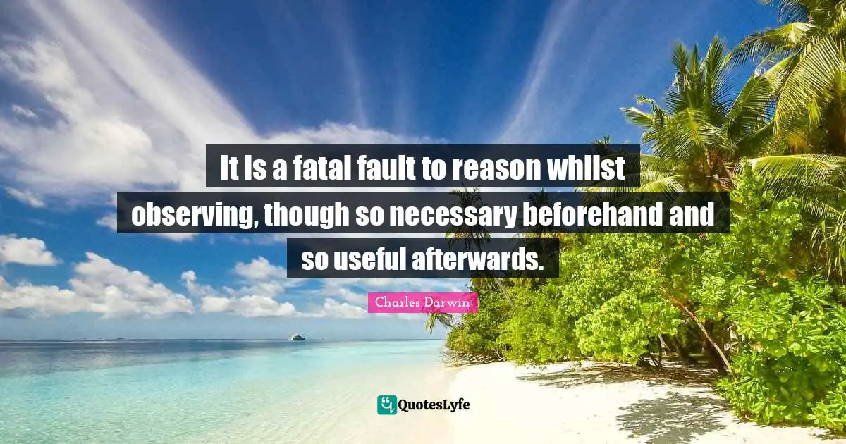 It is a fatal fault to reason whilst observing, though so necessary beforehand and so useful afterwards.