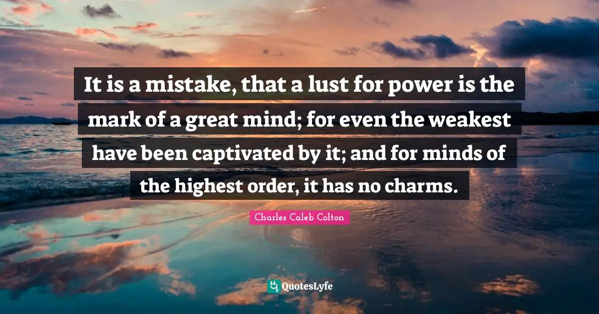 It is a mistake, that a lust for power is the mark of a great mind; for even the weakest have been captivated by it; and for minds of the highest order, it has no charms.