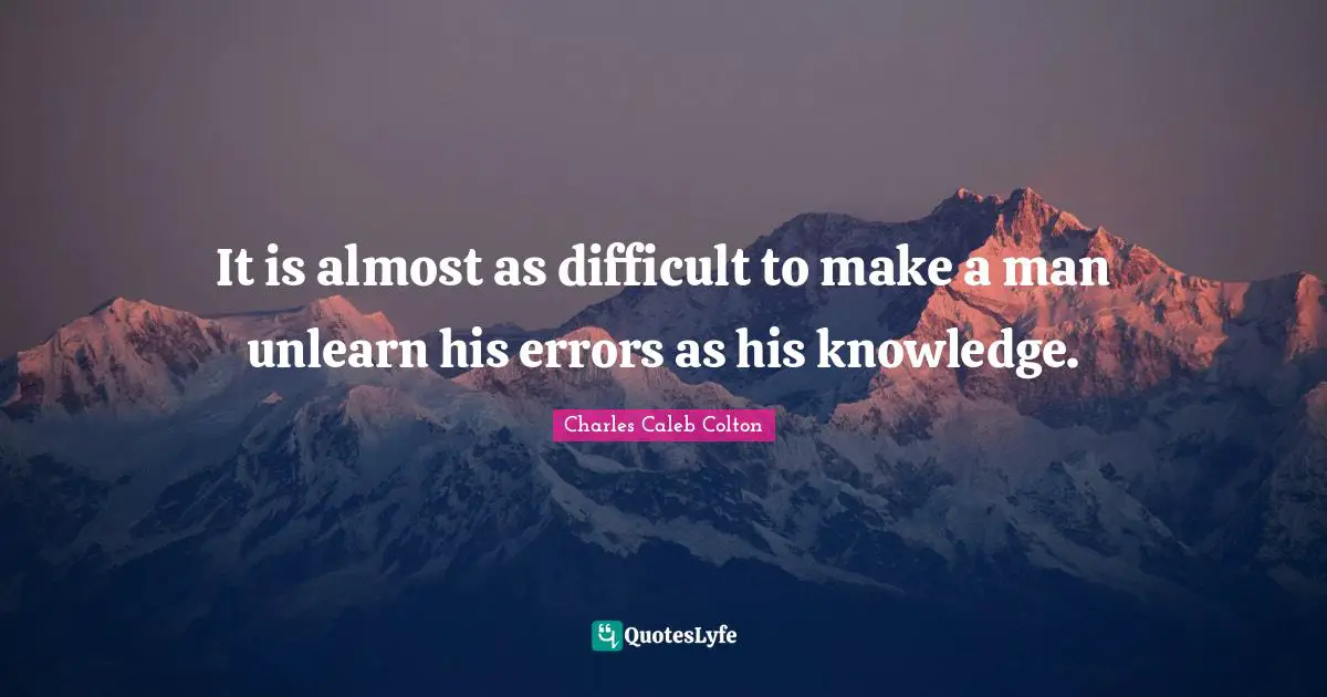 It is almost as difficult to make a man unlearn his errors as his knowledge.