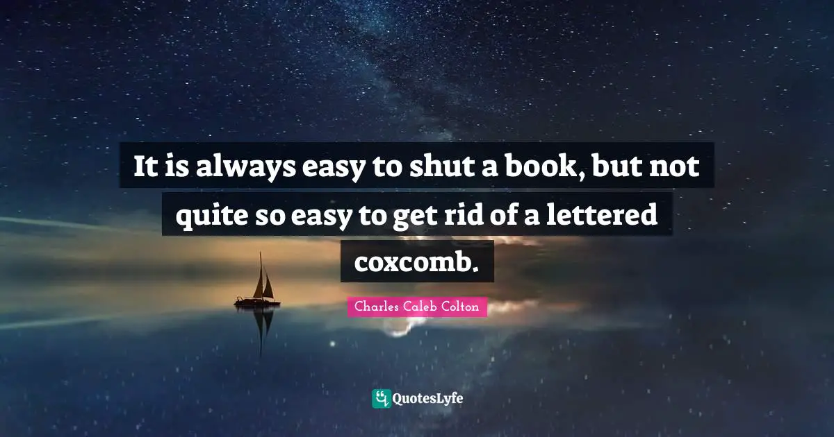 It is always easy to shut a book, but not quite so easy to get rid of a lettered coxcomb.