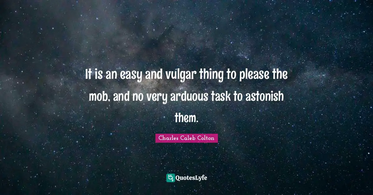 It is an easy and vulgar thing to please the mob, and no very arduous task to astonish them.