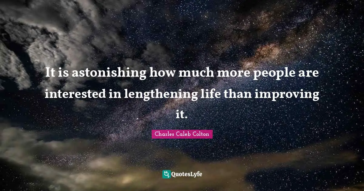 It is astonishing how much more people are interested in lengthening life than improving it.