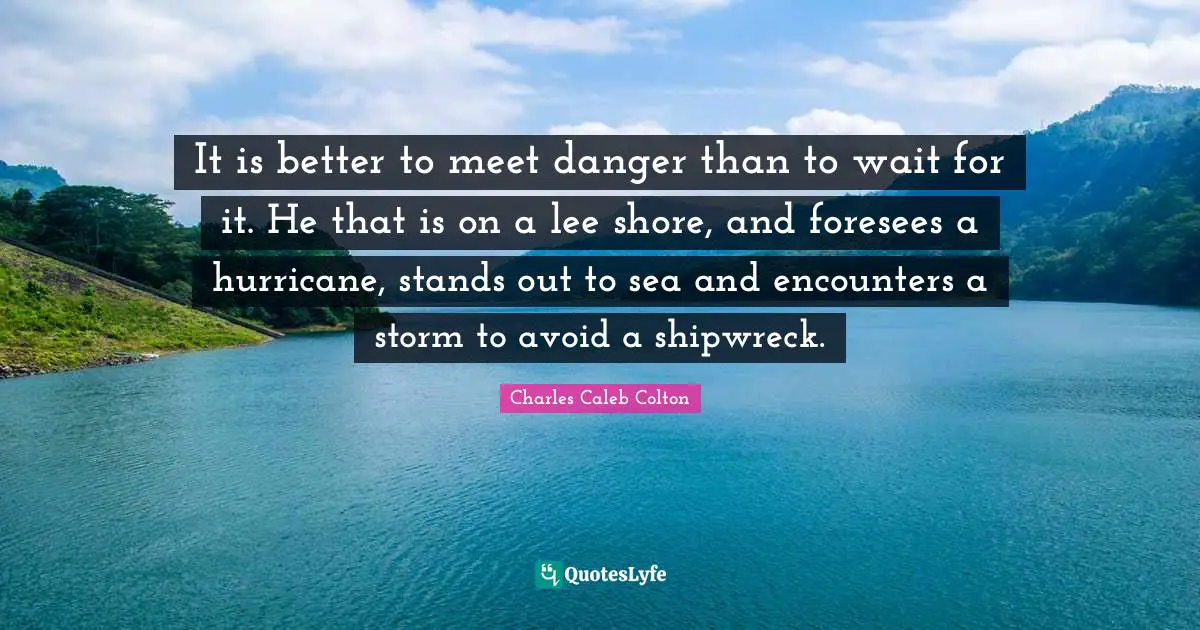 Shore Quotes: "It is better to meet danger than to wait for it. He that is on a lee shore, and foresees a hurricane, stands out to sea and encounters a storm to avoid a shipwreck."