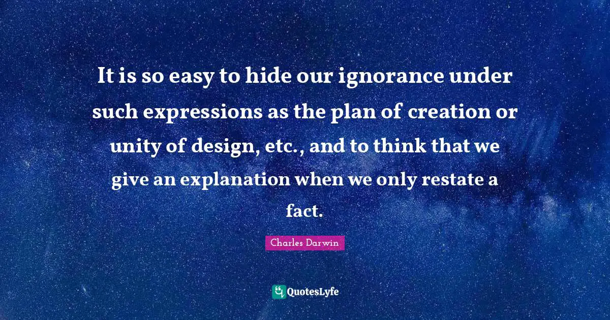 It is so easy to hide our ignorance under such expressions as the plan of creation or unity of design, etc., and to think that we give an explanation when we only restate a fact.
