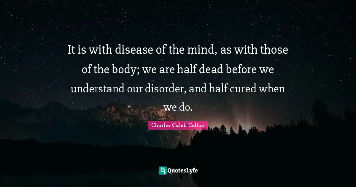 It is with disease of the mind, as with those of the body; we are half dead before we understand our disorder, and half cured when we do.