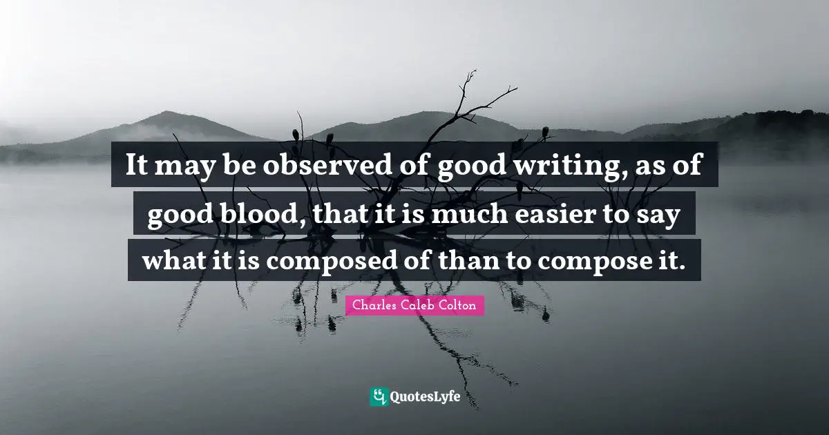 It may be observed of good writing, as of good blood, that it is much easier to say what it is composed of than to compose it.