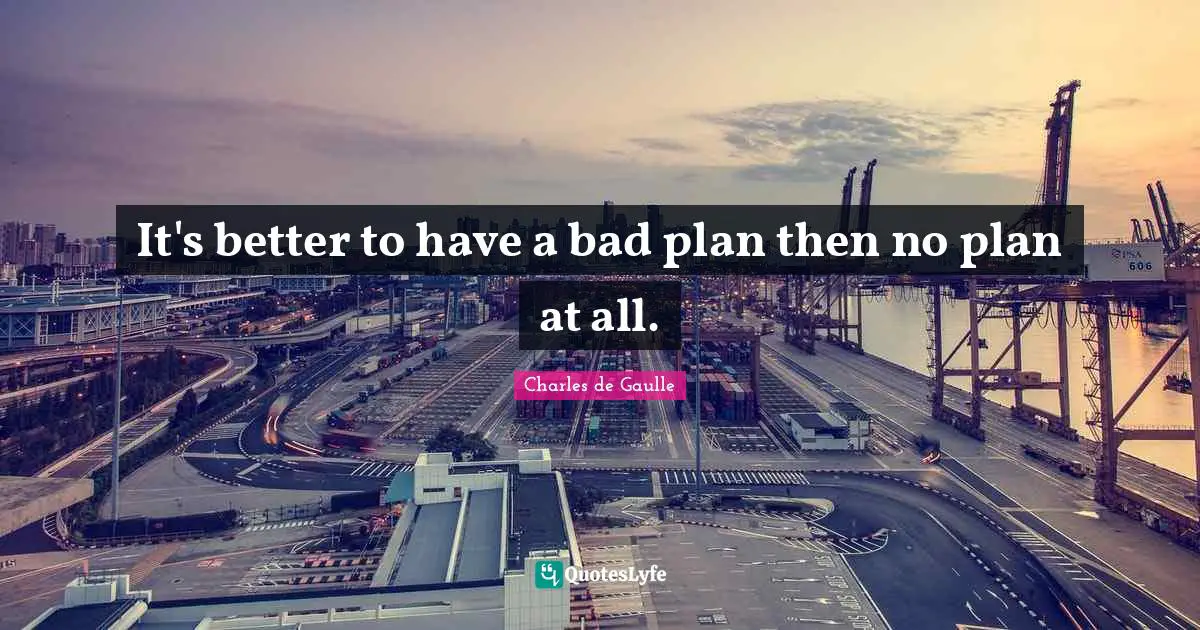 It's better to have a bad plan then no plan at all.