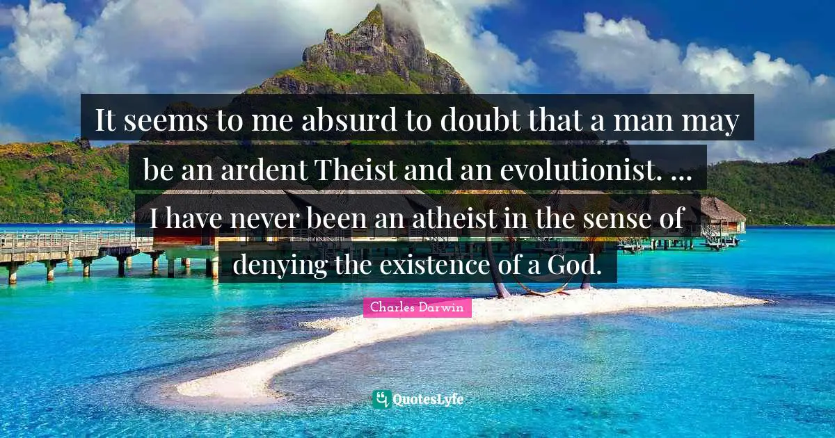It seems to me absurd to doubt that a man may be an ardent Theist and an evolutionist. ... I have never been an atheist in the sense of denying the existence of a God.