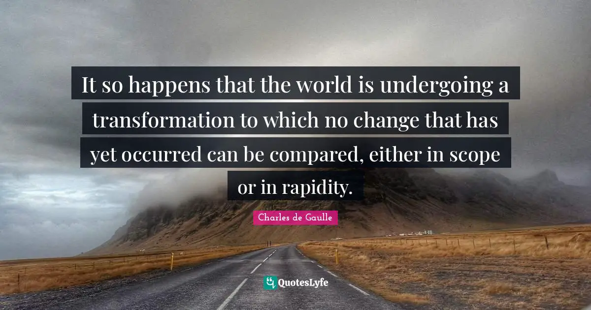 It so happens that the world is undergoing a transformation to which no change that has yet occurred can be compared, either in scope or in rapidity.