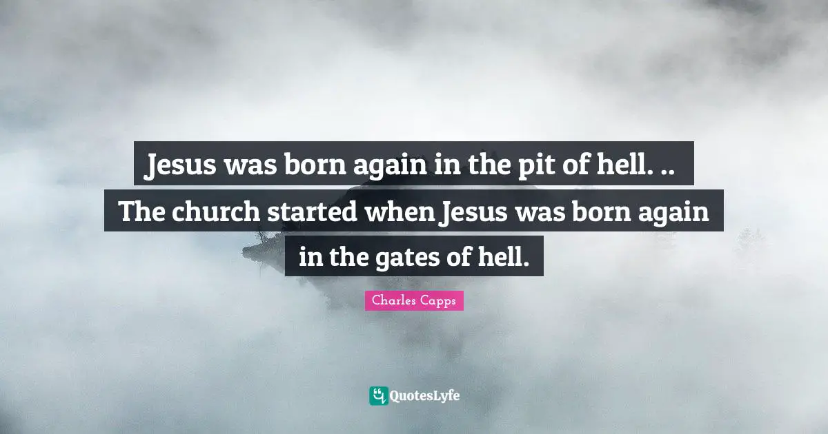 Charles Capps Quotes: Jesus was born again in the pit of hell. .. The church started when Jesus was born again in the gates of hell.