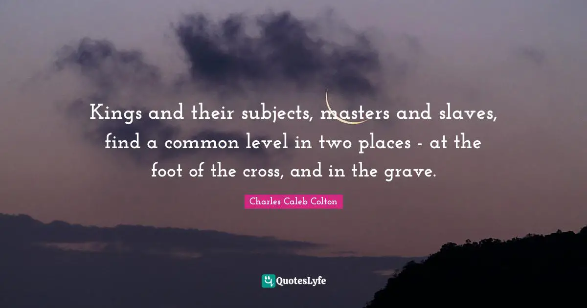 Kings and their subjects, masters and slaves, find a common level in two places - at the foot of the cross, and in the grave.
