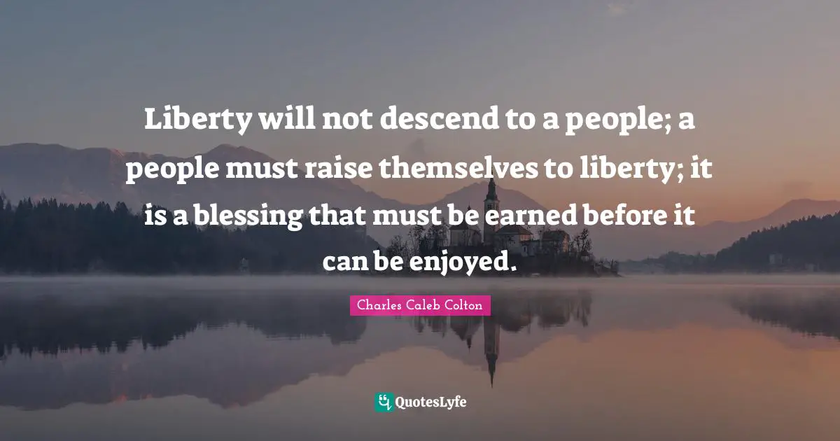 Liberty will not descend to a people; a people must raise themselves to liberty; it is a blessing that must be earned before it can be enjoyed.
