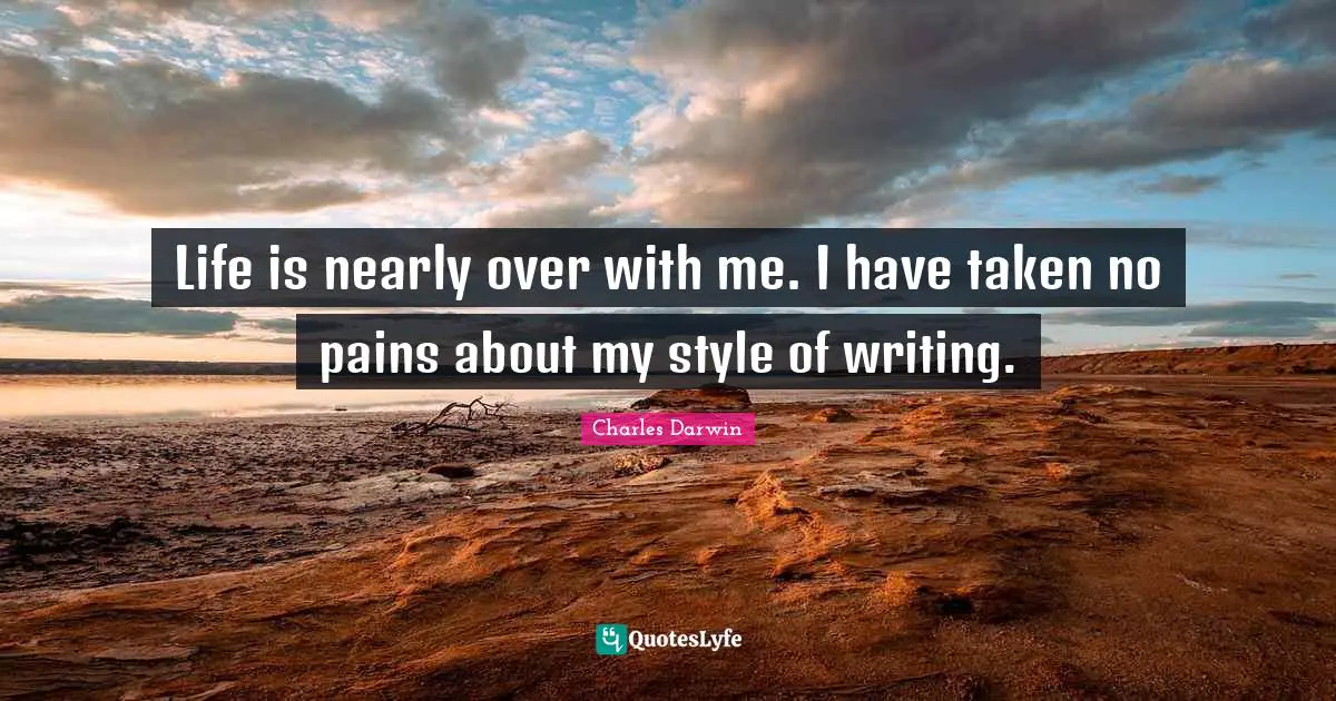 Life is nearly over with me. I have taken no pains about my style of writing.
