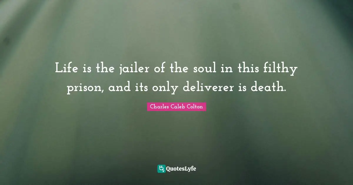 Life is the jailer of the soul in this filthy prison, and its only deliverer is death.