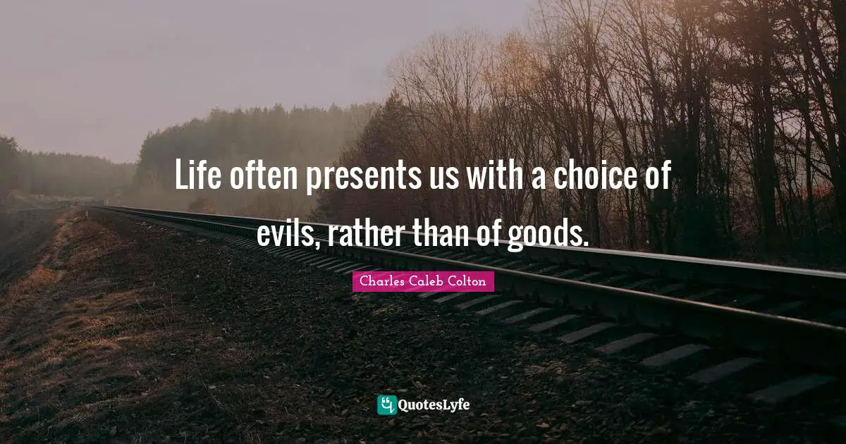 Life often presents us with a choice of evils, rather than of goods.