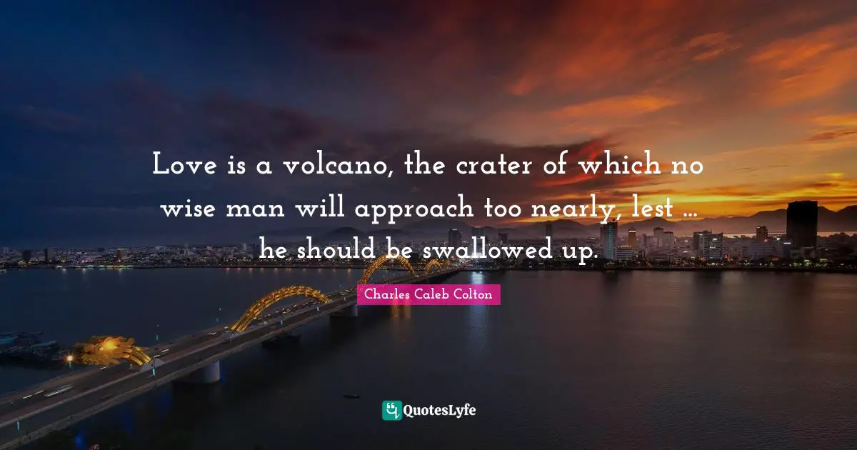 Love is a volcano, the crater of which no wise man will approach too nearly, lest ... he should be swallowed up.
