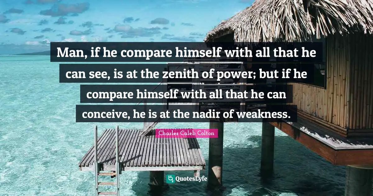 Man, if he compare himself with all that he can see, is at the zenith of power; but if he compare himself with all that he can conceive, he is at the nadir of weakness.