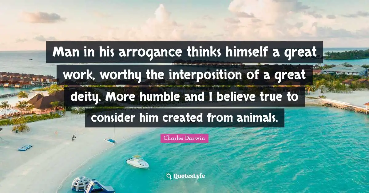 Great Work Quotes: "Man in his arrogance thinks himself a great work, worthy the interposition of a great deity. More humble and I believe true to consider him created from animals."